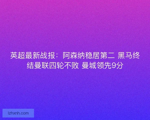 英超最新战报：阿森纳稳居第二 黑马终结曼联四轮不败 曼城领先9分
