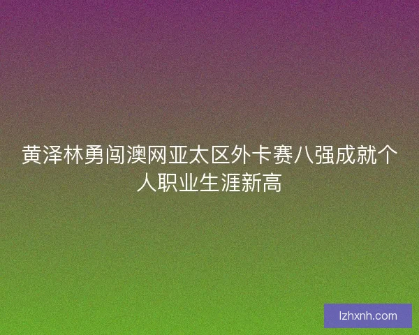 黄泽林勇闯澳网亚太区外卡赛八强成就个人职业生涯新高