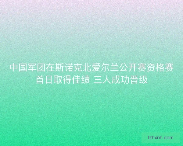 中国军团在斯诺克北爱尔兰公开赛资格赛首日取得佳绩 三人成功晋级