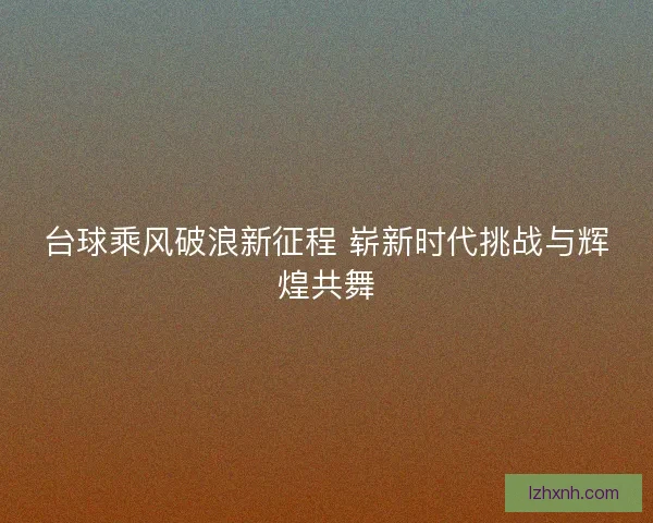 台球乘风破浪新征程 崭新时代挑战与辉煌共舞