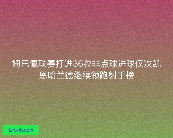 姆巴佩联赛打进36粒非点球进球仅次凯恩哈兰德继续领跑射手榜